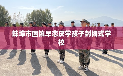 蚌埠市固镇早恋厌学孩子封闭式学校