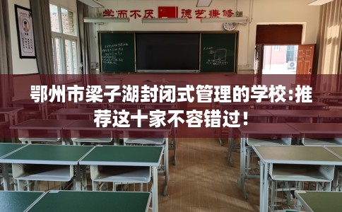 鄂州市梁子湖封闭式管理的学校:推荐这十家不容错过! 鄂州市梁子湖封闭式管理的学校:推荐这十家不容错过!