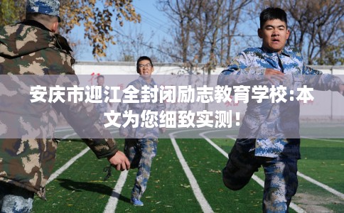 安庆市迎江全封闭励志教育学校:本文为您细致实测! 安庆市迎江全封闭励志教育学校:本文为您细致实测!