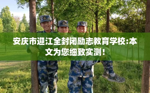 安庆市迎江全封闭励志教育学校:本文为您细致实测！