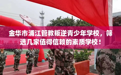 金华市浦江管教叛逆青少年学校，筛选几家值得信赖的素质学校！