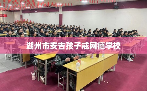 湖州市安吉孩子戒网瘾学校 湖州市安吉孩子戒网瘾学校