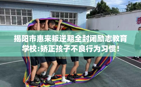 揭阳市惠来叛逆期全封闭励志教育学校:矫正孩子不良行为习惯! 揭阳市惠来叛逆期全封闭励志教育学校:矫正孩子不良行为习惯!