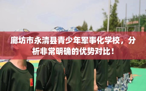 廊坊市永清县青少年军事化学校，分析非常明确的优势对比！
