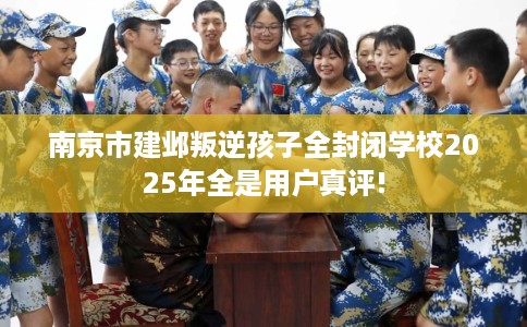 南京市建邺叛逆孩子全封闭学校2025年全是用户真评! 南京市建邺叛逆孩子全封闭学校2025年全是用户真评!