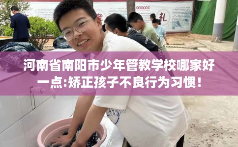 河南省南阳市少年管教学校哪家好一点:矫正孩子不良行为习惯！