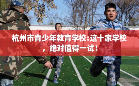杭州市青少年教育学校:这十家学校，绝对值得一试！