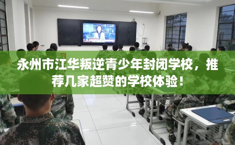 永州市江华叛逆青少年封闭学校,推荐几家超赞的学校体验! 永州市江华叛逆青少年封闭学校,推荐几家超赞的学校体验!
