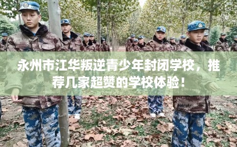 永州市江华叛逆青少年封闭学校,推荐几家超赞的学校体验! 永州市江华叛逆青少年封闭学校,推荐几家超赞的学校体验!