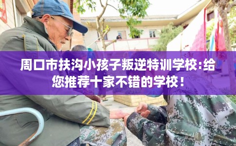 周口市扶沟小孩子叛逆特训学校:给您推荐十家不错的学校！