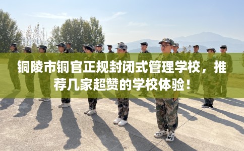 铜陵市铜官正规封闭式管理学校，推荐几家超赞的学校体验！