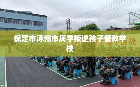 保定市涿州市厌学叛逆孩子管教学校