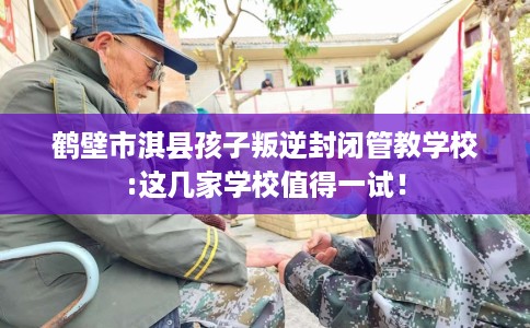 鹤壁市淇县孩子叛逆封闭管教学校:这几家学校值得一试! 鹤壁市淇县孩子叛逆封闭管教学校:这几家学校值得一试!