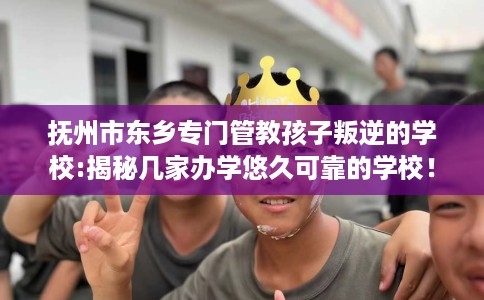 抚州市东乡专门管教孩子叛逆的学校:揭秘几家办学悠久可靠的学校! 抚州市东乡专门管教孩子叛逆的学校:揭秘几家办学悠久可靠的学校!