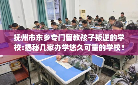 抚州市东乡专门管教孩子叛逆的学校:揭秘几家办学悠久可靠的学校！
