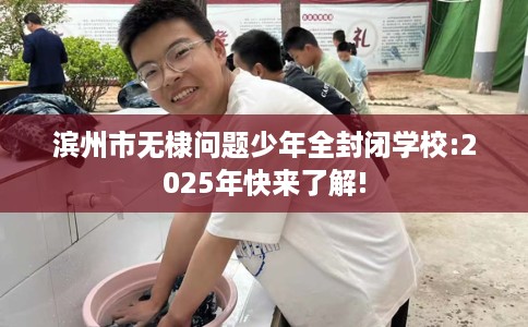 滨州市无棣问题少年全封闭学校:2025年快来了解!
