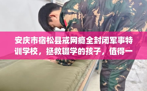 安庆市宿松县戒网瘾全封闭军事特训学校，拯救辍学的孩子，值得一看！
