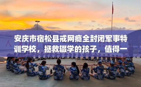 安庆市宿松县戒网瘾全封闭军事特训学校，拯救辍学的孩子，值得一看！