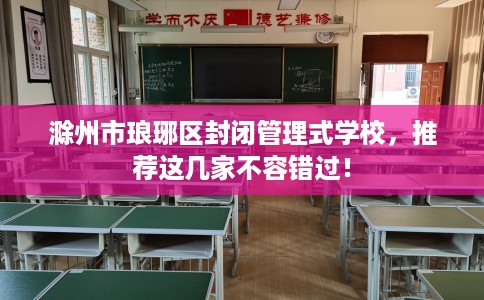 滁州市琅琊区封闭管理式学校，推荐这几家不容错过！
