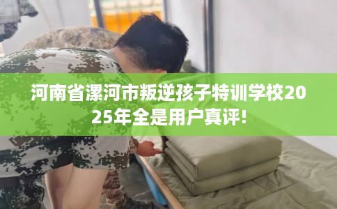 河南省漯河市叛逆孩子特训学校2025年全是用户真评! 河南省漯河市叛逆孩子特训学校2025年全是用户真评!