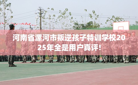 河南省漯河市叛逆孩子特训学校2025年全是用户真评!