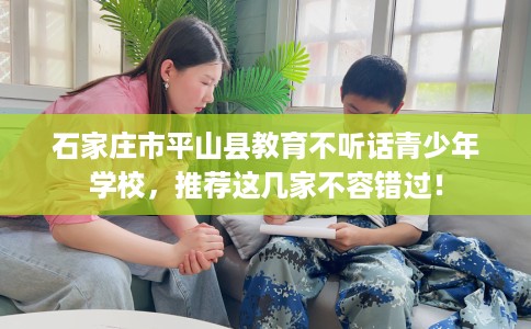 石家庄市平山县教育不听话青少年学校,推荐这几家不容错过! 石家庄市平山县教育不听话青少年学校,推荐这几家不容错过!