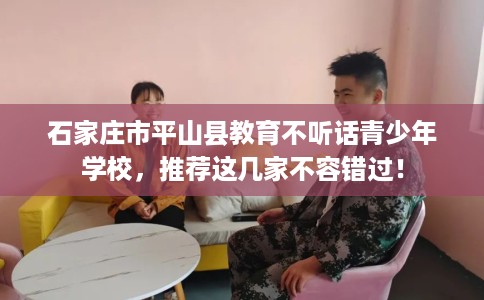 石家庄市平山县教育不听话青少年学校,推荐这几家不容错过! 石家庄市平山县教育不听话青少年学校,推荐这几家不容错过!