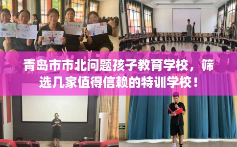 青岛市市北问题孩子教育学校，筛选几家值得信赖的特训学校！