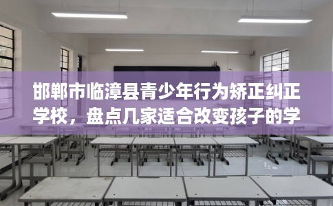 邯郸市临漳县青少年行为矫正纠正学校，盘点几家适合改变孩子的学校！