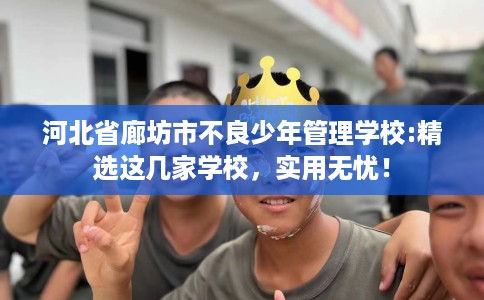 河北省廊坊市不良少年管理学校:精选这几家学校,实用无忧! 河北省廊坊市不良少年管理学校:精选这几家学校,实用无忧!