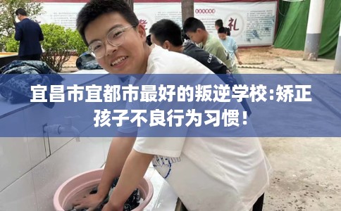 宜昌市宜都市最好的叛逆学校:矫正孩子不良行为习惯！
