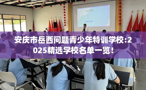 安庆市岳西问题青少年特训学校:2025精选学校名单一览！