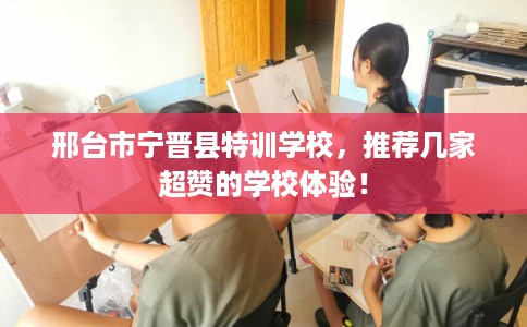 邢台市宁晋县特训学校，推荐几家超赞的学校体验！