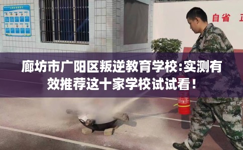 廊坊市广阳区叛逆教育学校:实测有效推荐这十家学校试试看! 廊坊市广阳区叛逆教育学校:实测有效推荐这十家学校试试看!