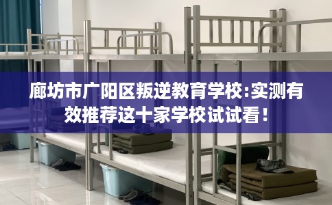 廊坊市广阳区叛逆教育学校:实测有效推荐这十家学校试试看! 廊坊市广阳区叛逆教育学校:实测有效推荐这十家学校试试看!