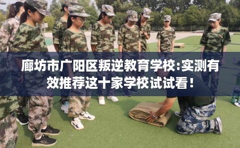 廊坊市广阳区叛逆教育学校:实测有效推荐这十家学校试试看! 廊坊市广阳区叛逆教育学校:实测有效推荐这十家学校试试看!