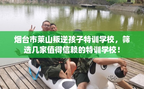 烟台市莱山叛逆孩子特训学校，筛选几家值得信赖的特训学校！