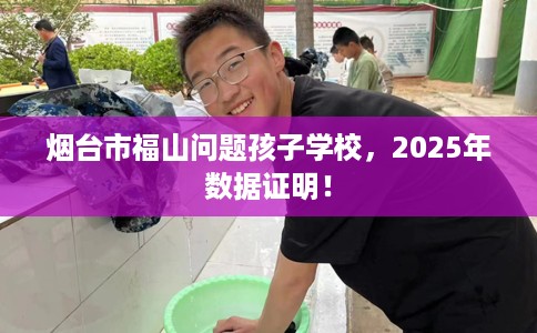 烟台市福山问题孩子学校，2025年数据证明！