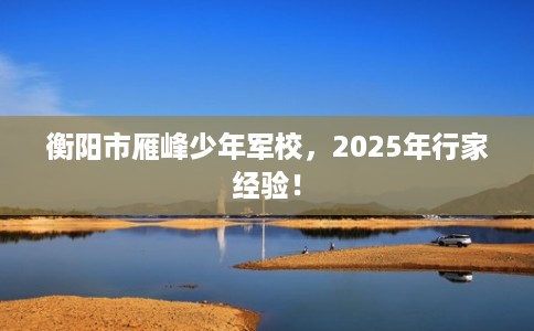 衡阳市雁峰少年军校,2025年行家经验! 衡阳市雁峰少年军校,2025年行家经验!
