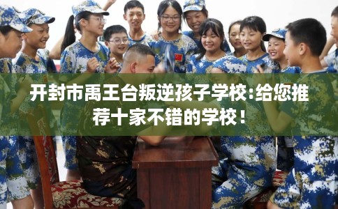开封市禹王台叛逆孩子学校:给您推荐十家不错的学校! 开封市禹王台叛逆孩子学校:给您推荐十家不错的学校!