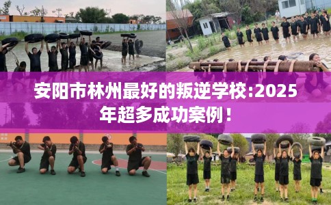 安阳市林州最好的叛逆学校:2025年超多成功案例! 安阳市林州最好的叛逆学校:2025年超多成功案例!