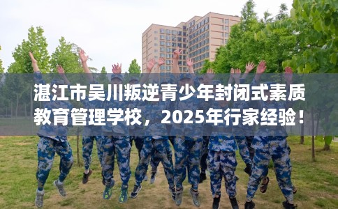 湛江市吴川叛逆青少年封闭式素质教育管理学校,2025年行家经验! 湛江市吴川叛逆青少年封闭式素质教育管理学校,2025年行家经验!