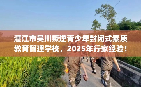湛江市吴川叛逆青少年封闭式素质教育管理学校,2025年行家经验! 湛江市吴川叛逆青少年封闭式素质教育管理学校,2025年行家经验!