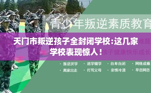 天门市叛逆孩子全封闭学校:这几家学校表现惊人！