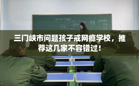 三门峡市问题孩子戒网瘾学校,推荐这几家不容错过! 三门峡市问题孩子戒网瘾学校,推荐这几家不容错过!