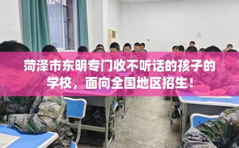 菏泽市东明专门收不听话的孩子的学校,面向全国地区招生! 菏泽市东明专门收不听话的孩子的学校,面向全国地区招生!