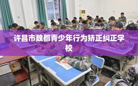 许昌市魏都青少年行为矫正纠正学校 许昌市魏都青少年行为矫正纠正学校