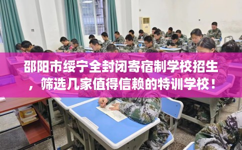 邵阳市绥宁全封闭寄宿制学校招生,筛选几家值得信赖的特训学校! 邵阳市绥宁全封闭寄宿制学校招生,筛选几家值得信赖的特训学校!