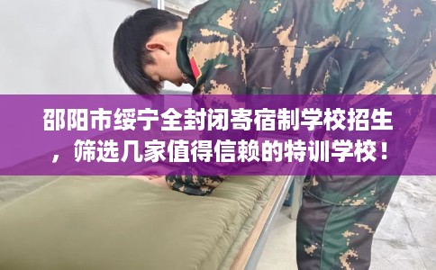 邵阳市绥宁全封闭寄宿制学校招生,筛选几家值得信赖的特训学校! 邵阳市绥宁全封闭寄宿制学校招生,筛选几家值得信赖的特训学校!