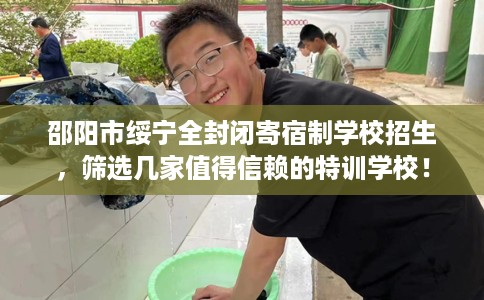 邵阳市绥宁全封闭寄宿制学校招生,筛选几家值得信赖的特训学校! 邵阳市绥宁全封闭寄宿制学校招生,筛选几家值得信赖的特训学校!